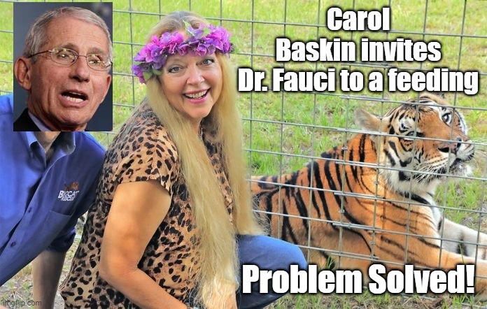 Carol Baskin invites Dr. Fauci to a feeding | Carol Baskin invites Dr. Fauci to a feeding; Problem Solved! | image tagged in carol baskin invites dr fauci to a feeding | made w/ Imgflip meme maker