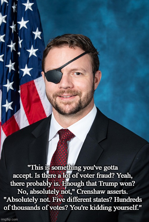 Representative Crenshaw Dismisses Heckler's Voter Fraud Claims | "This is something you've gotta accept. Is there a lot of voter fraud? Yeah, there probably is. Enough that Trump won? No, absolutely not," Crenshaw asserts. "Absolutely not. Five different states? Hundreds of thousands of votes? You're kidding yourself." | image tagged in rep dan crenshaw,politics,memes | made w/ Imgflip meme maker