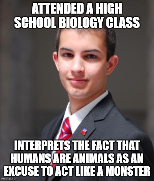 Charles Darwin Himself Was Not A Social Darwinist | ATTENDED A HIGH SCHOOL BIOLOGY CLASS; INTERPRETS THE FACT THAT HUMANS ARE ANIMALS AS AN EXCUSE TO ACT LIKE A MONSTER | image tagged in college conservative,biology,animals,monsters,morality,society | made w/ Imgflip meme maker