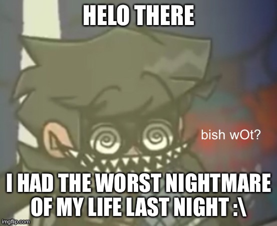 reeeeeee | HELO THERE; I HAD THE WORST NIGHTMARE OF MY LIFE LAST NIGHT :\ | image tagged in cuackbert bish wot | made w/ Imgflip meme maker