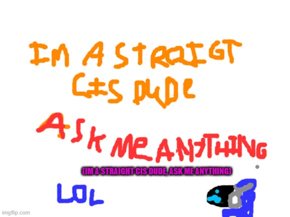 Ask me anything! lol | (IM A STRAIGHT CIS DUDE, ASK ME ANYTHING) | image tagged in blank white template | made w/ Imgflip meme maker