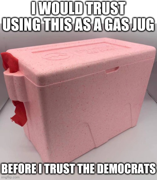 A STYROFOAM GAS CAN IS MORE TRUSTWORTHY THAN DEMOCRATS | I WOULD TRUST USING THIS AS A GAS JUG; BEFORE I TRUST THE DEMOCRATS | image tagged in democrats,democrat | made w/ Imgflip meme maker