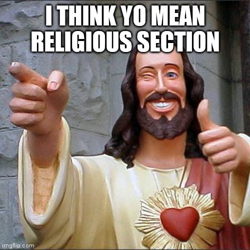 Buddy Christ Meme | I THINK YO MEAN RELIGIOUS SECTION | image tagged in memes,buddy christ | made w/ Imgflip meme maker