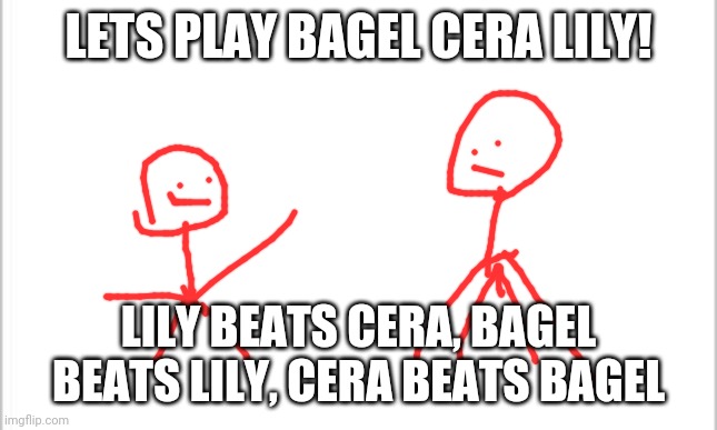 Im dying rn | LETS PLAY BAGEL CERA LILY! LILY BEATS CERA, BAGEL BEATS LILY, CERA BEATS BAGEL | image tagged in white background | made w/ Imgflip meme maker
