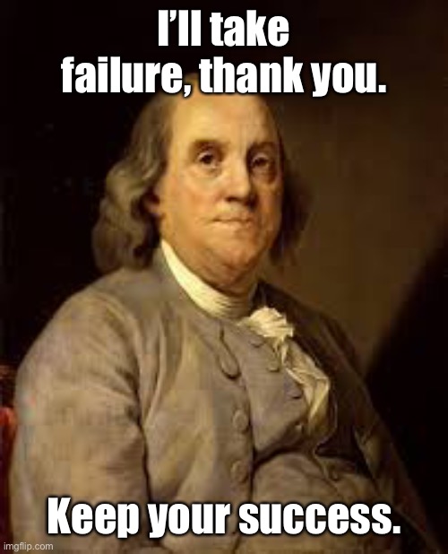 Benjamin Franklin | I’ll take failure, thank you. Keep your success. | image tagged in benjamin franklin | made w/ Imgflip meme maker