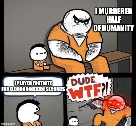 Dude wtf | I MURDERED HALF OF HUMANITY; I PLAYED FORTNITE FOR O.OOOOOOOOOO1 SECONDS | image tagged in dude wtf | made w/ Imgflip meme maker