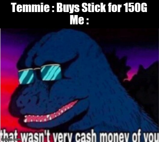 *WOA!!  *u gota Stick          s!!! | Temmie : Buys Stick for 150G
Me : | image tagged in that wasn't very cash money of you | made w/ Imgflip meme maker