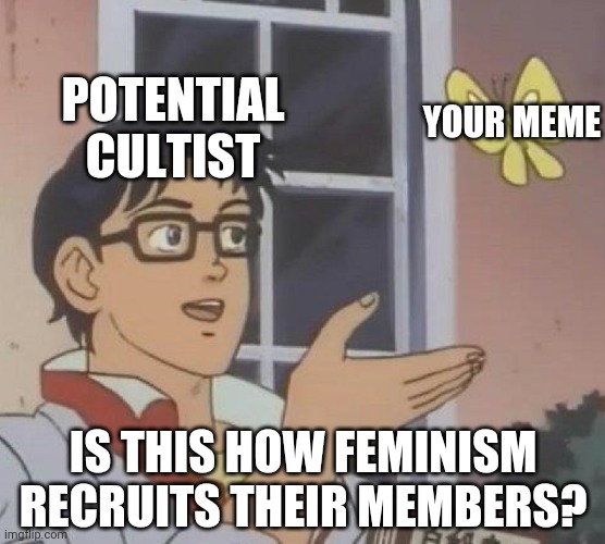 Is This A Pigeon Meme | POTENTIAL CULTIST YOUR MEME IS THIS HOW FEMINISM RECRUITS THEIR MEMBERS? | image tagged in memes,is this a pigeon | made w/ Imgflip meme maker