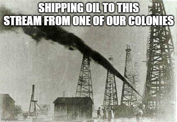 OIL, F*CK YEAH | SHIPPING OIL TO THIS STREAM FROM ONE OF OUR COLONIES | image tagged in gusher | made w/ Imgflip meme maker