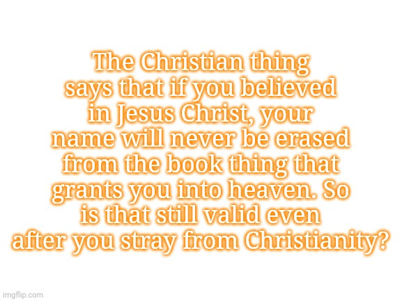 Blank White Template | The Christian thing says that if you believed in Jesus Christ, your name will never be erased from the book thing that grants you into heaven. So is that still valid even after you stray from Christianity? | image tagged in blank white template | made w/ Imgflip meme maker