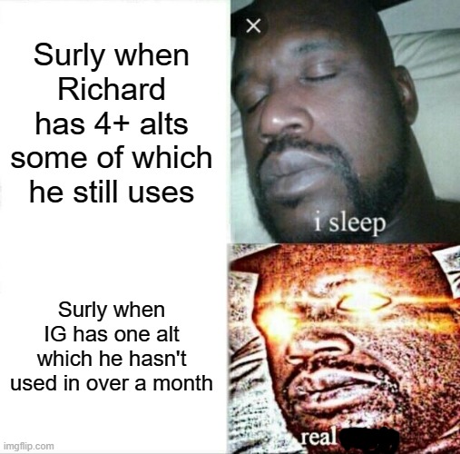 It's fine if you hate someone, but at least be rational with it | Surly when Richard has 4+ alts some of which he still uses; Surly when IG has one alt which he hasn't used in over a month | image tagged in memes,sleeping shaq,alt | made w/ Imgflip meme maker