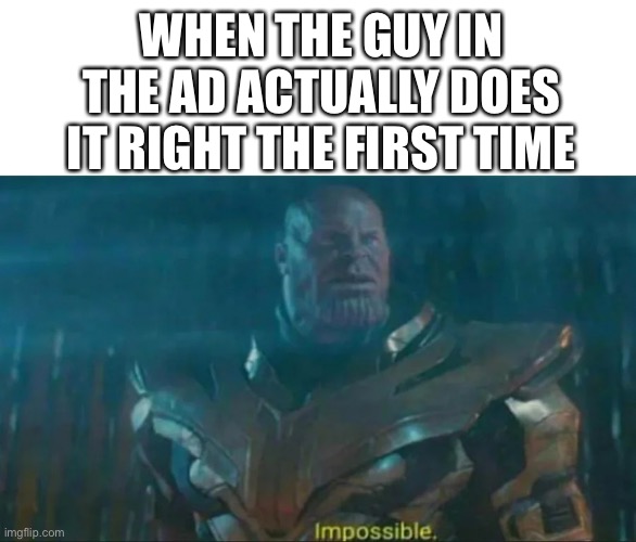 Thanos Impossible | WHEN THE GUY IN THE AD ACTUALLY DOES IT RIGHT THE FIRST TIME | image tagged in thanos impossible,advertisement | made w/ Imgflip meme maker