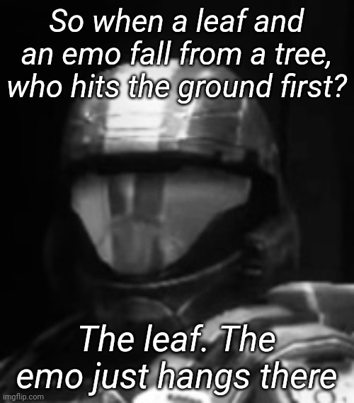 Halo 3 ODST The Rookie | So when a leaf and an emo fall from a tree, who hits the ground first? The leaf. The emo just hangs there | image tagged in halo 3 odst the rookie | made w/ Imgflip meme maker