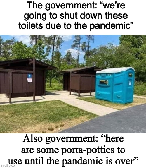 Government knows best | The government: “we’re going to shut down these toilets due to the pandemic”; Also government: “here are some porta-potties to use until the pandemic is over” | image tagged in politics lol,memes,duh | made w/ Imgflip meme maker