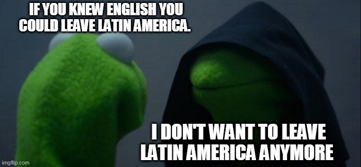 Evil Kermit | IF YOU KNEW ENGLISH YOU COULD LEAVE LATIN AMERICA. I DON'T WANT TO LEAVE LATIN AMERICA ANYMORE | image tagged in memes,evil kermit | made w/ Imgflip meme maker