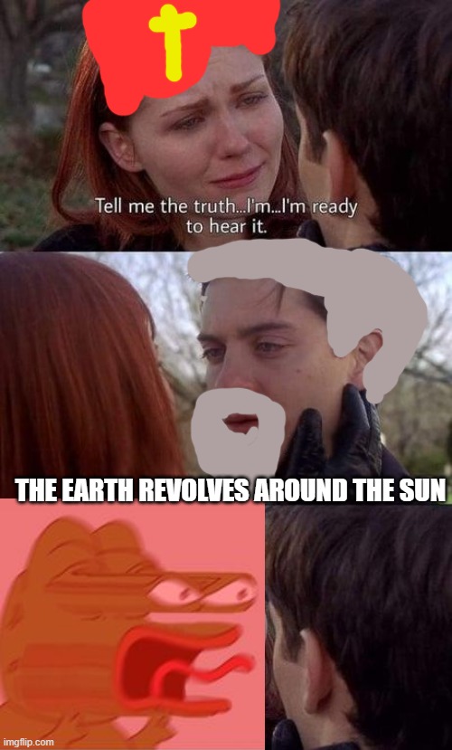 Poor Galileo | THE EARTH REVOLVES AROUND THE SUN | image tagged in tell me the truth i'm ready to hear it | made w/ Imgflip meme maker