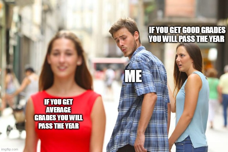 Distracted Boyfriend | IF YOU GET GOOD GRADES YOU WILL PASS THE YEAR; ME; IF YOU GET AVERAGE GRADES YOU WILL PASS THE YEAR | image tagged in memes,distracted boyfriend | made w/ Imgflip meme maker