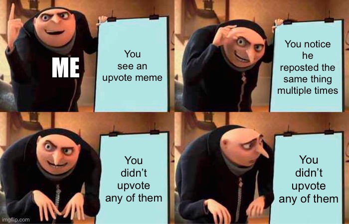 Gru's Plan Meme | You see an upvote meme You notice he reposted the same thing multiple times You didn’t upvote any of them You didn’t upvote any of them ME | image tagged in memes,gru's plan | made w/ Imgflip meme maker