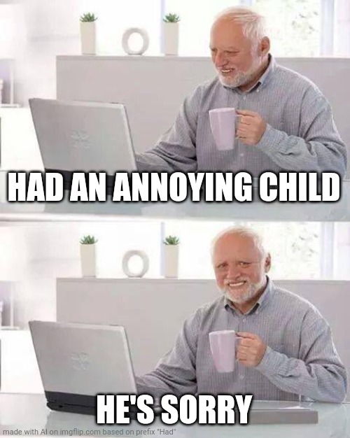 They Worked It Out | HAD AN ANNOYING CHILD; HE'S SORRY | image tagged in memes,hide the pain harold | made w/ Imgflip meme maker