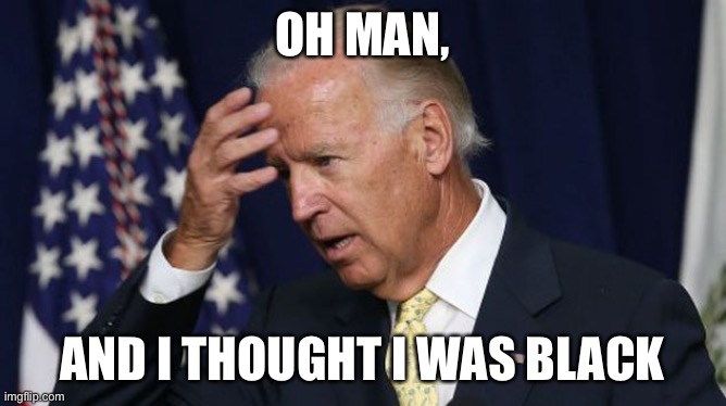 Joe Biden worries | OH MAN, AND I THOUGHT I WAS BLACK | image tagged in joe biden worries | made w/ Imgflip meme maker