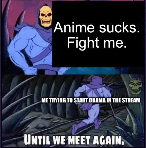 I’m just kidding but no I’m not | Anime sucks. Fight me. ME TRYING TO START DRAMA IN THE STREAM | image tagged in until we meet again | made w/ Imgflip meme maker