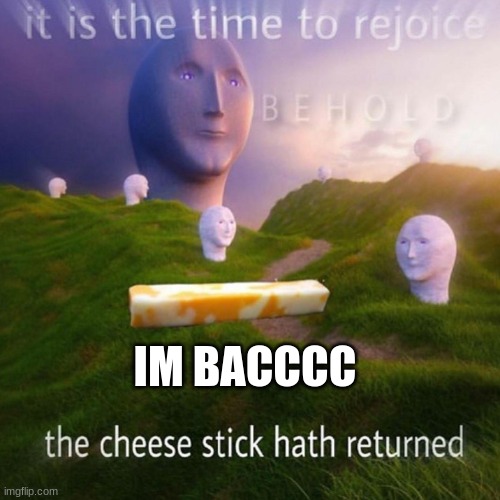 Behold It Is The Time To Rejoice | IM BACCCC | image tagged in behold it is the time to rejoice | made w/ Imgflip meme maker