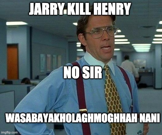 That Would Be Great | JARRY KILL HENRY; NO SIR; WASABAYAKHOLAGHMOGHHAH NANI | image tagged in memes,that would be great | made w/ Imgflip meme maker