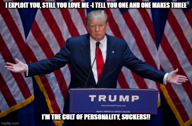 Donald Trump | I EXPLOIT YOU, STILL YOU LOVE ME -I TELL YOU ONE AND ONE MAKES THREE; I'M THE CULT OF PERSONALITY, SUCKERS!! | image tagged in donald trump,suckers | made w/ Imgflip meme maker