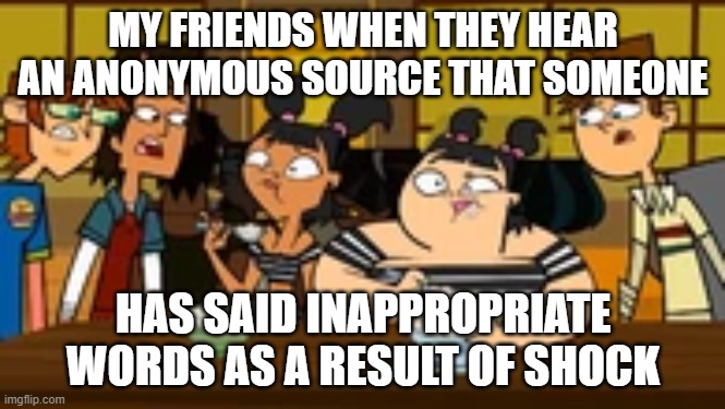 The Shock | MY FRIENDS WHEN THEY HEAR AN ANONYMOUS SOURCE THAT SOMEONE; HAS SAID INAPPROPRIATE WORDS AS A RESULT OF SHOCK | image tagged in the shock | made w/ Imgflip meme maker