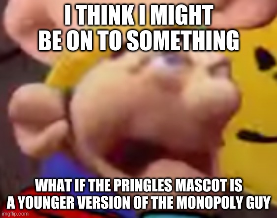 the me when the the when me then when the me when the me | I THINK I MIGHT BE ON TO SOMETHING; WHAT IF THE PRINGLES MASCOT IS A YOUNGER VERSION OF THE MONOPOLY GUY | image tagged in the me when the the when me then when the me when the me | made w/ Imgflip meme maker