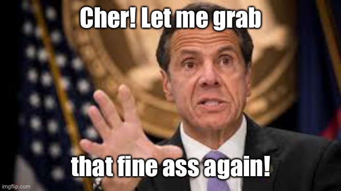 Gov cuomo | Cher! Let me grab that fine ass again! | image tagged in gov cuomo | made w/ Imgflip meme maker