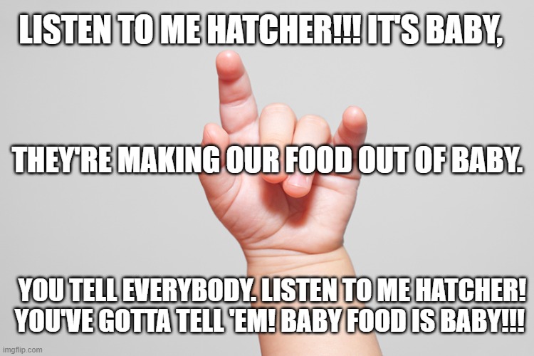 Soylent Baby | LISTEN TO ME HATCHER!!! IT'S BABY, THEY'RE MAKING OUR FOOD OUT OF BABY. YOU TELL EVERYBODY. LISTEN TO ME HATCHER! YOU'VE GOTTA TELL 'EM! BABY FOOD IS BABY!!! | image tagged in funny | made w/ Imgflip meme maker