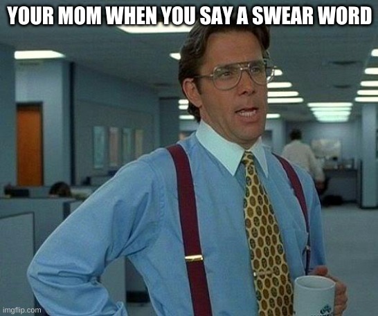 That Would Be Great | YOUR MOM WHEN YOU SAY A SWEAR WORD | image tagged in memes,that would be great | made w/ Imgflip meme maker