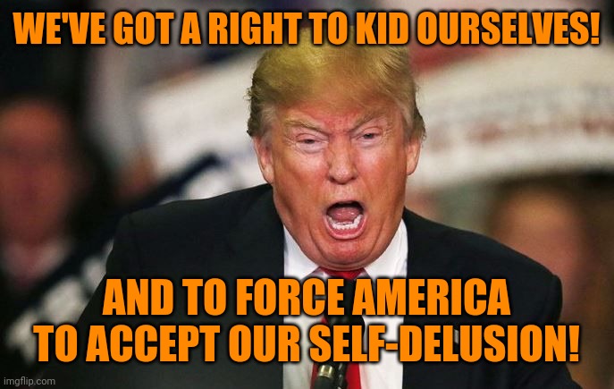 crazy trump | WE'VE GOT A RIGHT TO KID OURSELVES! AND TO FORCE AMERICA TO ACCEPT OUR SELF-DELUSION! | image tagged in crazy trump | made w/ Imgflip meme maker