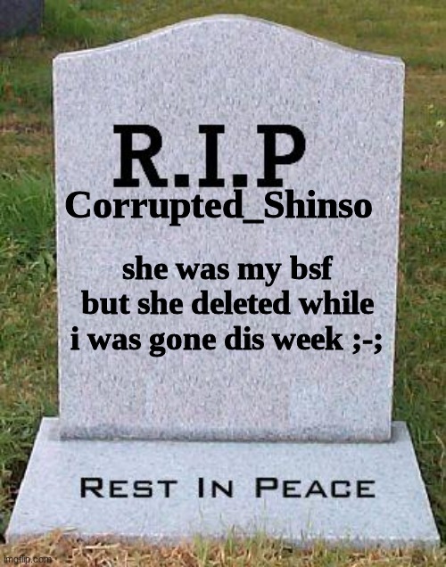 *criiiiii* | Corrupted_Shinso; she was my bsf but she deleted while i was gone dis week ;-; | image tagged in rip headstone | made w/ Imgflip meme maker