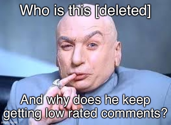 dr evil pinky | Who is this [deleted]; And why does he keep getting low rated comments? | image tagged in dr evil pinky | made w/ Imgflip meme maker