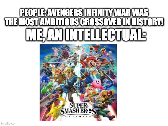 Everyone is here! | PEOPLE: AVENGERS INFINITY WAR WAS THE MOST AMBITIOUS CROSSOVER IN HISTORY! ME, AN INTELLECTUAL: | image tagged in blank white template | made w/ Imgflip meme maker