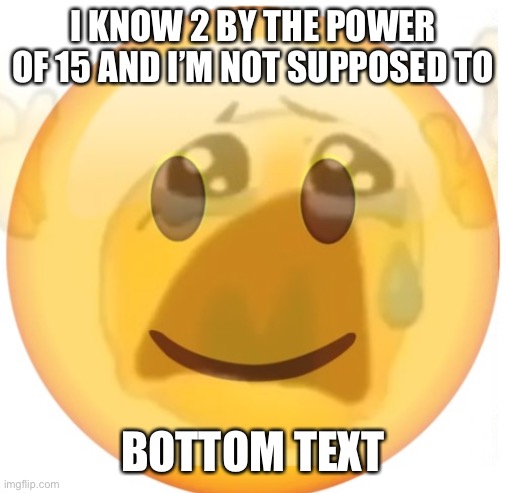 happy emoji on the outside, but crying on the inside | I KNOW 2 BY THE POWER OF 15 AND I’M NOT SUPPOSED TO; BOTTOM TEXT | image tagged in happy emoji on the outside but crying on the inside | made w/ Imgflip meme maker