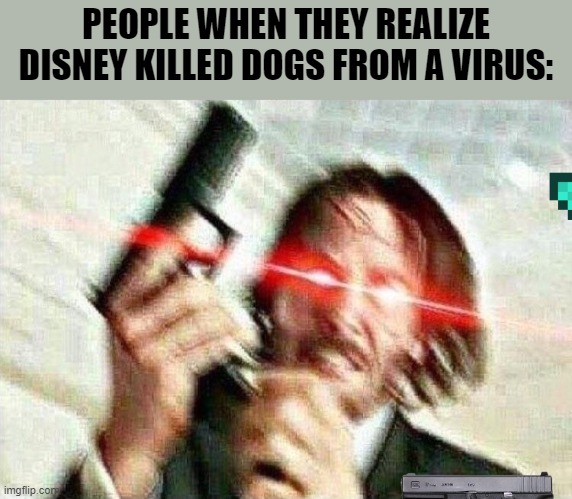 this is a legit story |  PEOPLE WHEN THEY REALIZE DISNEY KILLED DOGS FROM A VIRUS: | image tagged in john wick,dogs,funny memes,funny,memes,dog | made w/ Imgflip meme maker