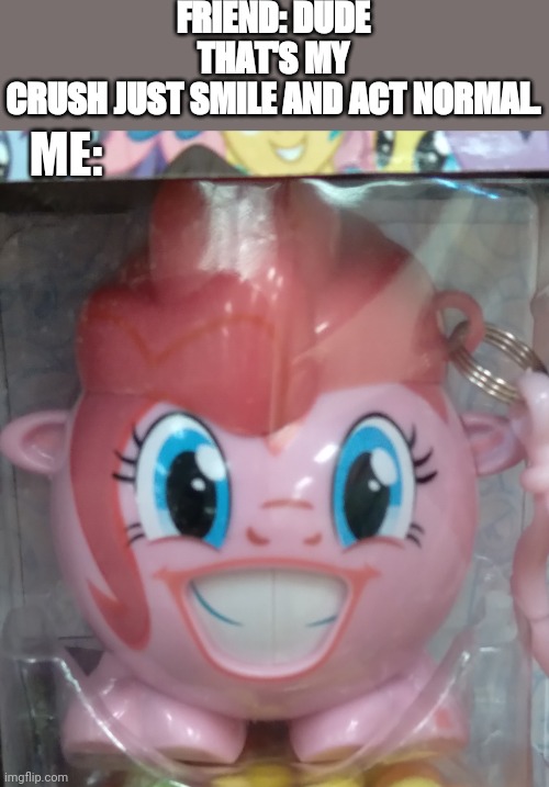 Wires My little pony toy. | FRIEND: DUDE THAT'S MY CRUSH JUST SMILE AND ACT NORMAL. ME: | image tagged in memes,funny | made w/ Imgflip meme maker
