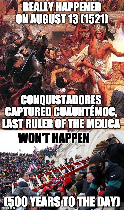 Will we let a diseased band of adventurers destroy our culture and institutions? | REALLY HAPPENED ON AUGUST 13 (1521); CONQUISTADORES CAPTURED CUAUHTÉMOC, LAST RULER OF THE MEXICA; WON'T HAPPEN; (500 YEARS TO THE DAY) | image tagged in qanon - insurrection - trump riot - sedition,conspiracy theory,qanon | made w/ Imgflip meme maker