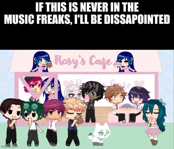 IF THIS IS NEVER IN THE MUSIC FREAKS, I'LL BE DISSAPOINTED | image tagged in the music freaks | made w/ Imgflip meme maker