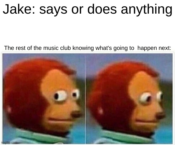Monkey Puppet Meme |  Jake: says or does anything; The rest of the music club knowing what's going to  happen next: | image tagged in memes,monkey puppet,the music freaks | made w/ Imgflip meme maker