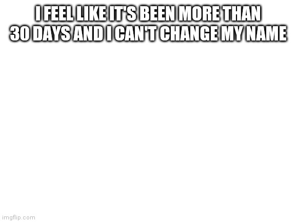 Blank White Template | I FEEL LIKE IT'S BEEN MORE THAN 30 DAYS AND I CAN'T CHANGE MY NAME | image tagged in blank white template | made w/ Imgflip meme maker