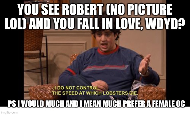 Yes I did this with Jackson | YOU SEE ROBERT (NO PICTURE LOL) AND YOU FALL IN LOVE, WDYD? PS I WOULD MUCH AND I MEAN MUCH PREFER A FEMALE OC | image tagged in i do not control the speed at which lobsters die | made w/ Imgflip meme maker