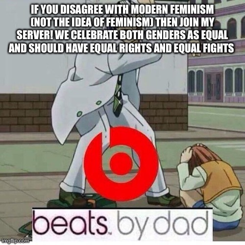 Wwlp | IF YOU DISAGREE WITH MODERN FEMINISM (NOT THE IDEA OF FEMINISM) THEN JOIN MY SERVER! WE CELEBRATE BOTH GENDERS AS EQUAL AND SHOULD HAVE EQUAL RIGHTS AND EQUAL FIGHTS | image tagged in beats by dad | made w/ Imgflip meme maker