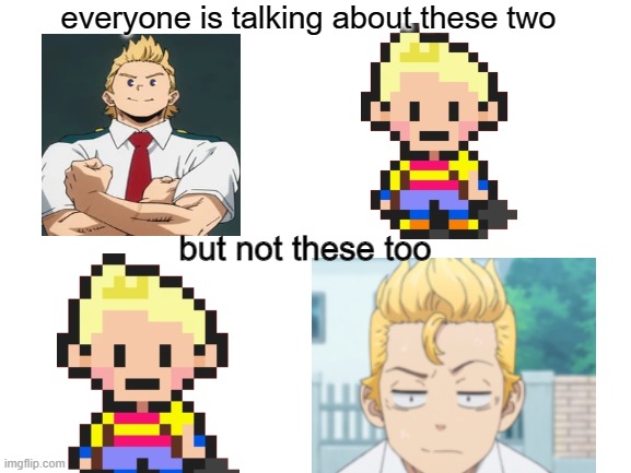 I- | everyone is talking about these two; but not these too | image tagged in blank white template,mother 3,mha,my hero,tokyo revengers,anime | made w/ Imgflip meme maker