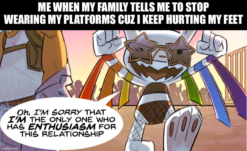 I’m look better than my entire family at all times | ME WHEN MY FAMILY TELLS ME TO STOP WEARING MY PLATFORMS CUZ I KEEP HURTING MY FEET | image tagged in sam and max,alternative,lgbtq | made w/ Imgflip meme maker