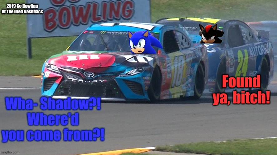 Found ya, bitch! Wha- Shadow?! Where'd you come from?! 2019 Go Bowling At The Glen flashback | made w/ Imgflip meme maker