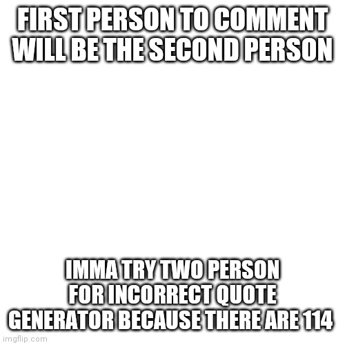Imma be the first person | FIRST PERSON TO COMMENT WILL BE THE SECOND PERSON; IMMA TRY TWO PERSON FOR INCORRECT QUOTE GENERATOR BECAUSE THERE ARE 114 | image tagged in memes,blank transparent square | made w/ Imgflip meme maker